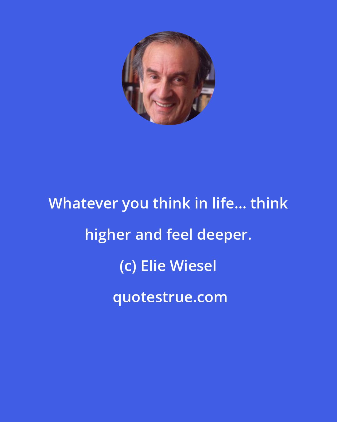 Elie Wiesel: Whatever you think in life... think higher and feel deeper.