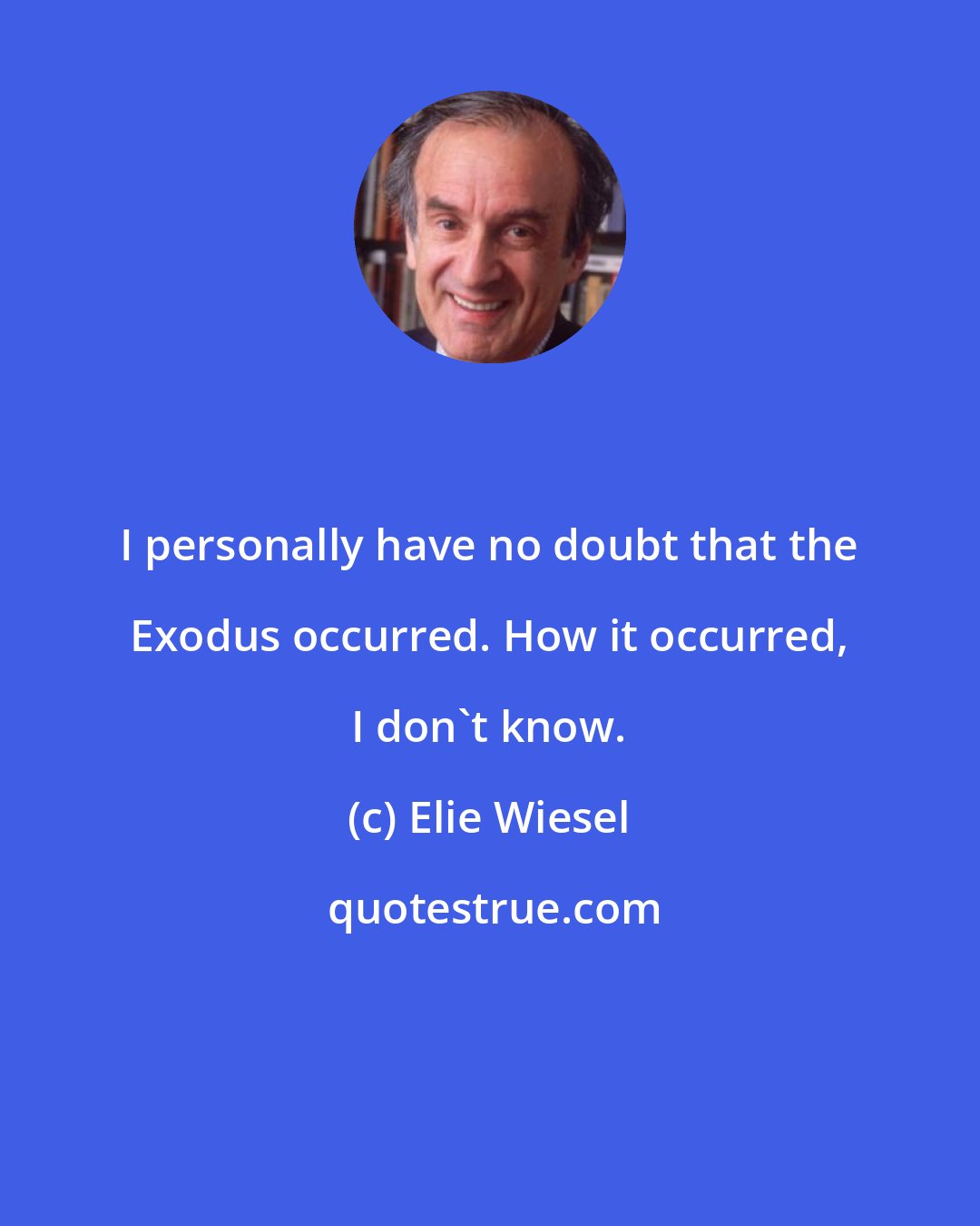 Elie Wiesel: I personally have no doubt that the Exodus occurred. How it occurred, I don't know.