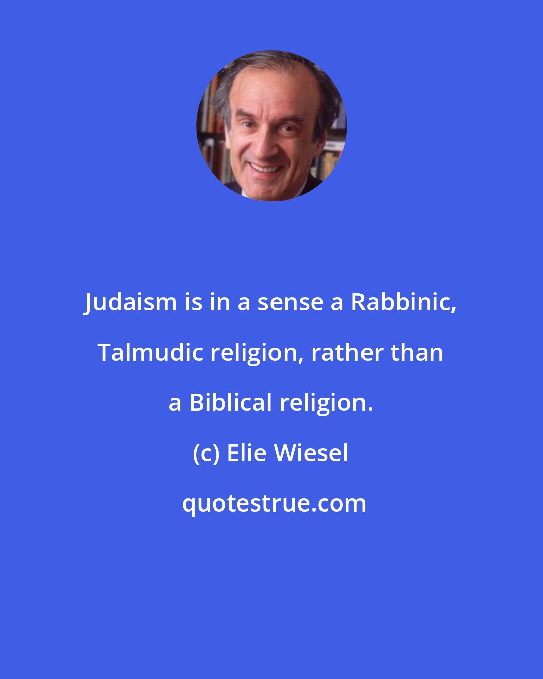 Elie Wiesel: Judaism is in a sense a Rabbinic, Talmudic religion, rather than a Biblical religion.