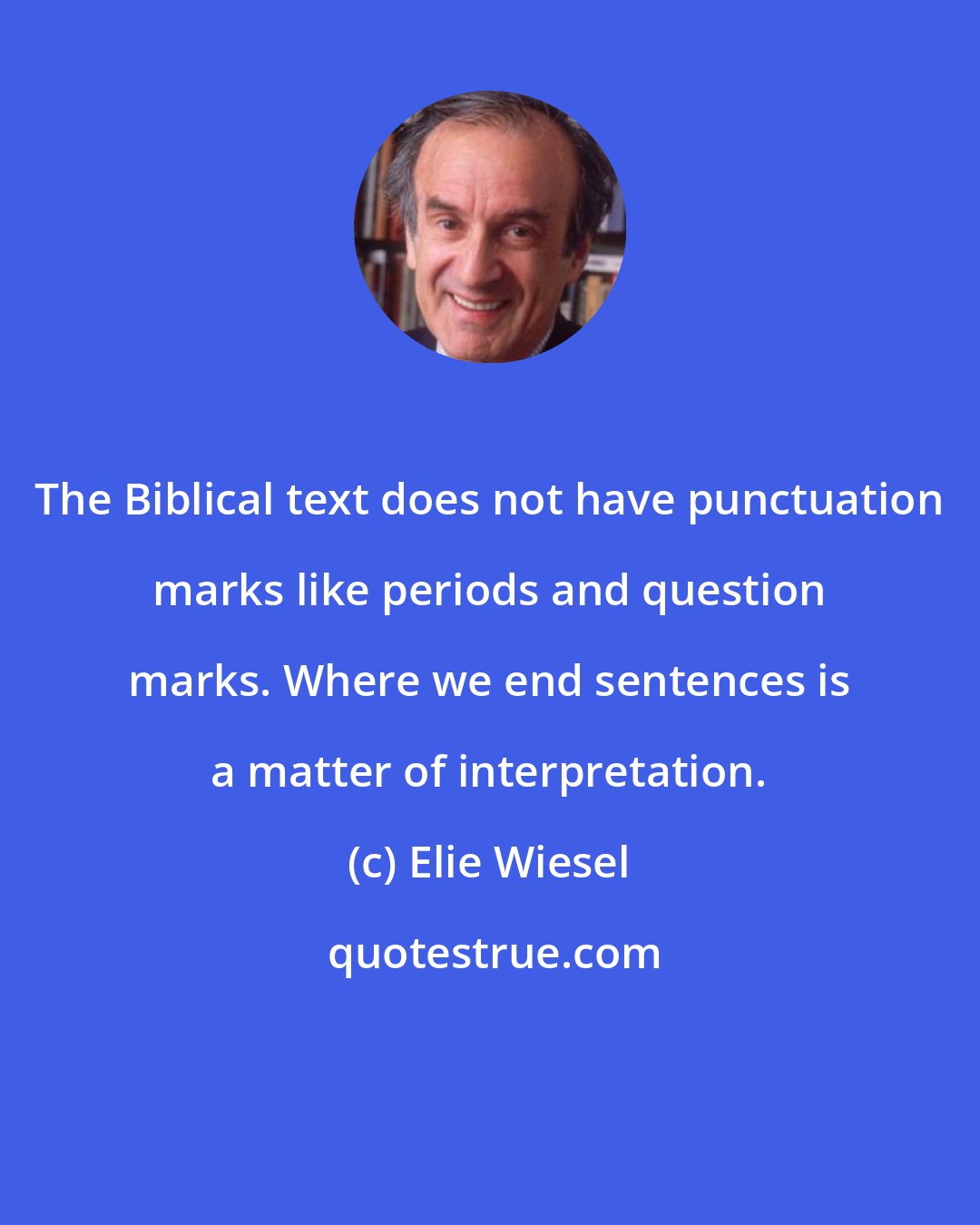 Elie Wiesel: The Biblical text does not have punctuation marks like periods and question marks. Where we end sentences is a matter of interpretation.