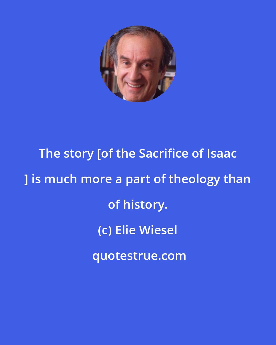 Elie Wiesel: The story [of the Sacrifice of Isaac ] is much more a part of theology than of history.