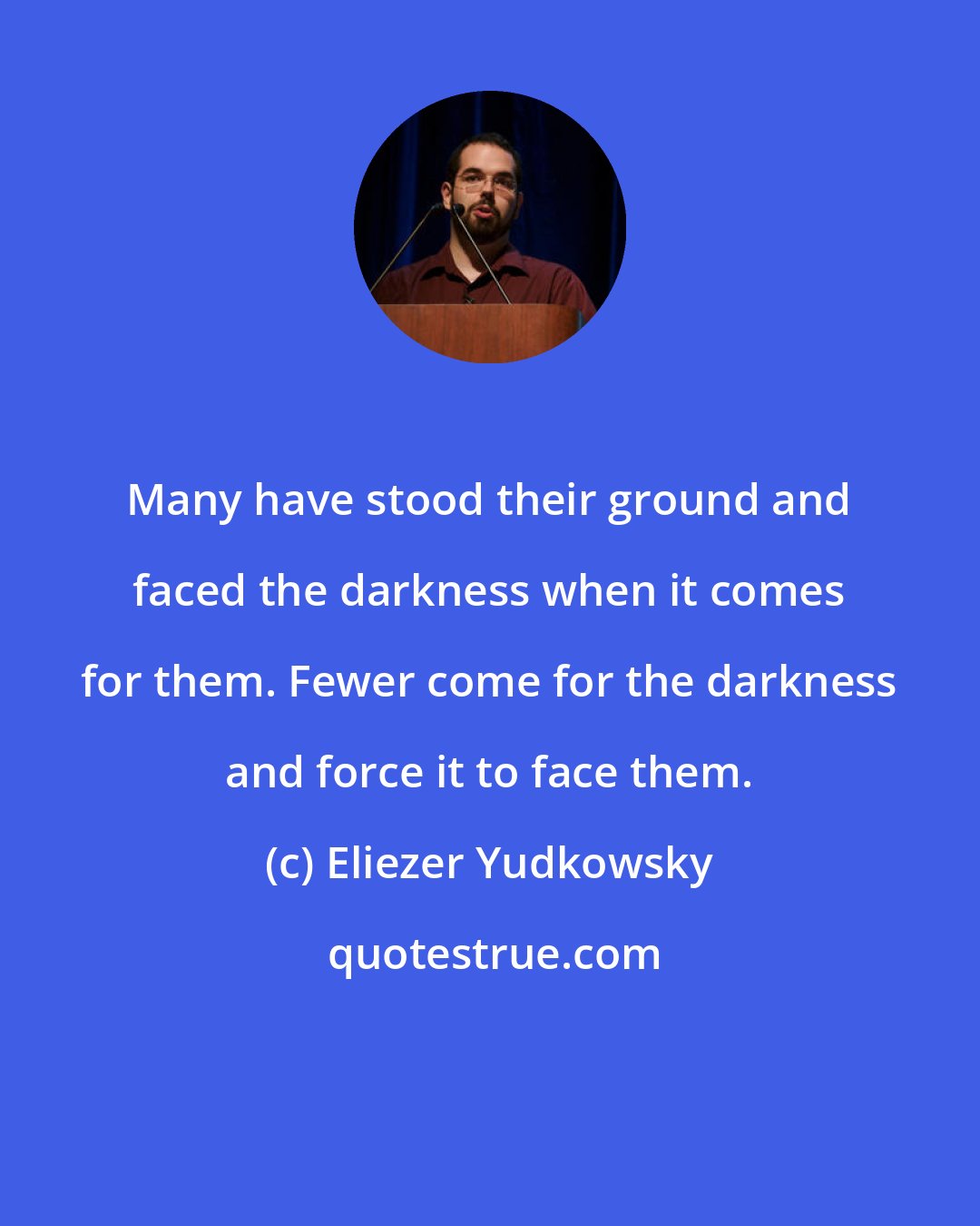 Eliezer Yudkowsky: Many have stood their ground and faced the darkness when it comes for them. Fewer come for the darkness and force it to face them.