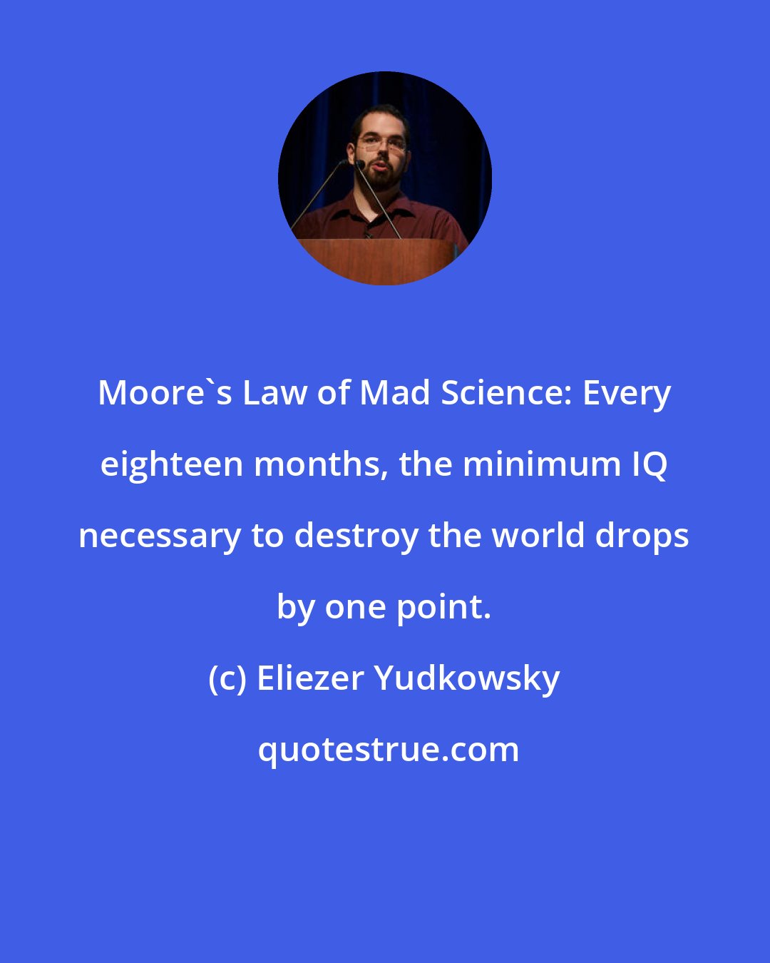 Eliezer Yudkowsky: Moore's Law of Mad Science: Every eighteen months, the minimum IQ necessary to destroy the world drops by one point.