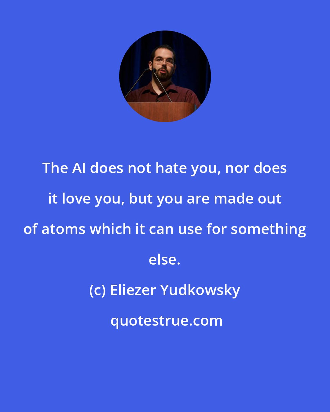 Eliezer Yudkowsky: The AI does not hate you, nor does it love you, but you are made out of atoms which it can use for something else.