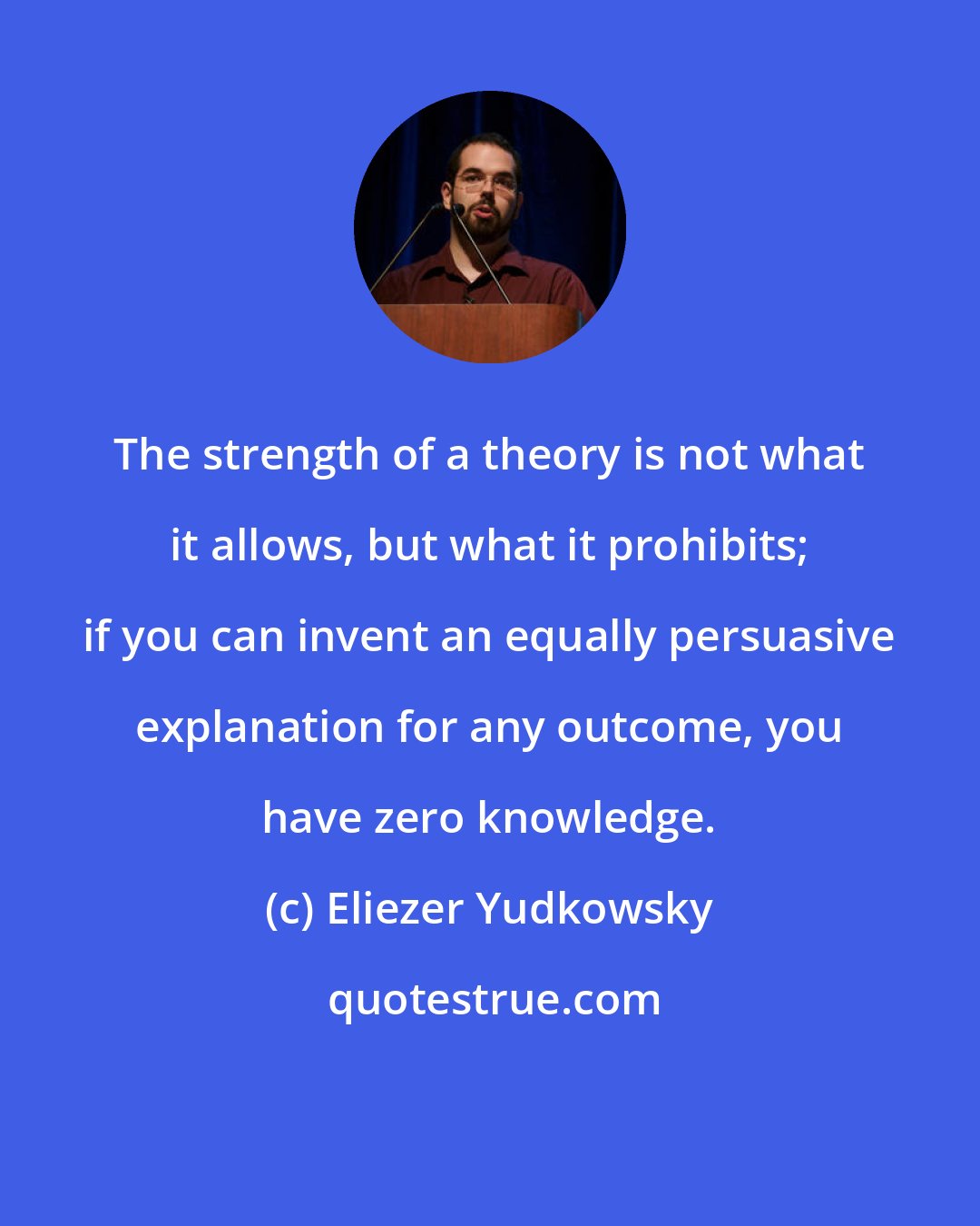 Eliezer Yudkowsky: The strength of a theory is not what it allows, but what it prohibits; if you can invent an equally persuasive explanation for any outcome, you have zero knowledge.