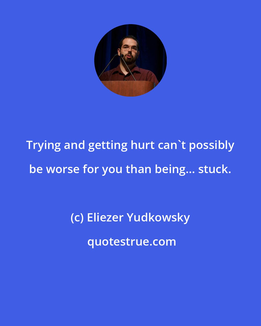 Eliezer Yudkowsky: Trying and getting hurt can't possibly be worse for you than being... stuck.