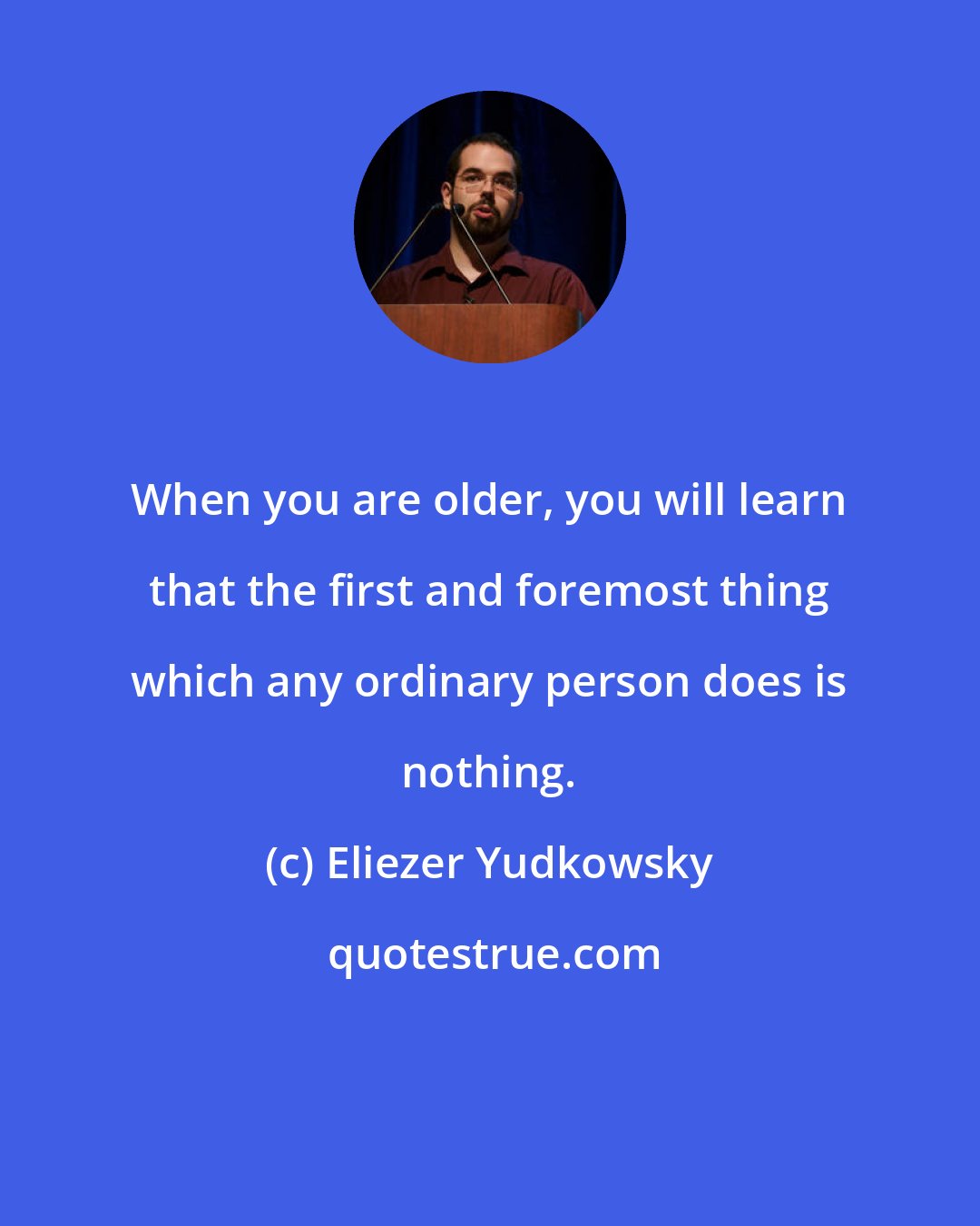 Eliezer Yudkowsky: When you are older, you will learn that the first and foremost thing which any ordinary person does is nothing.