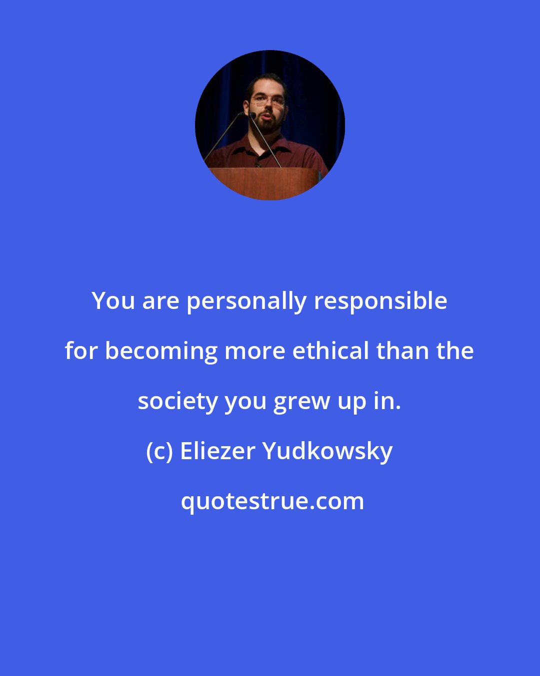 Eliezer Yudkowsky: You are personally responsible for becoming more ethical than the society you grew up in.