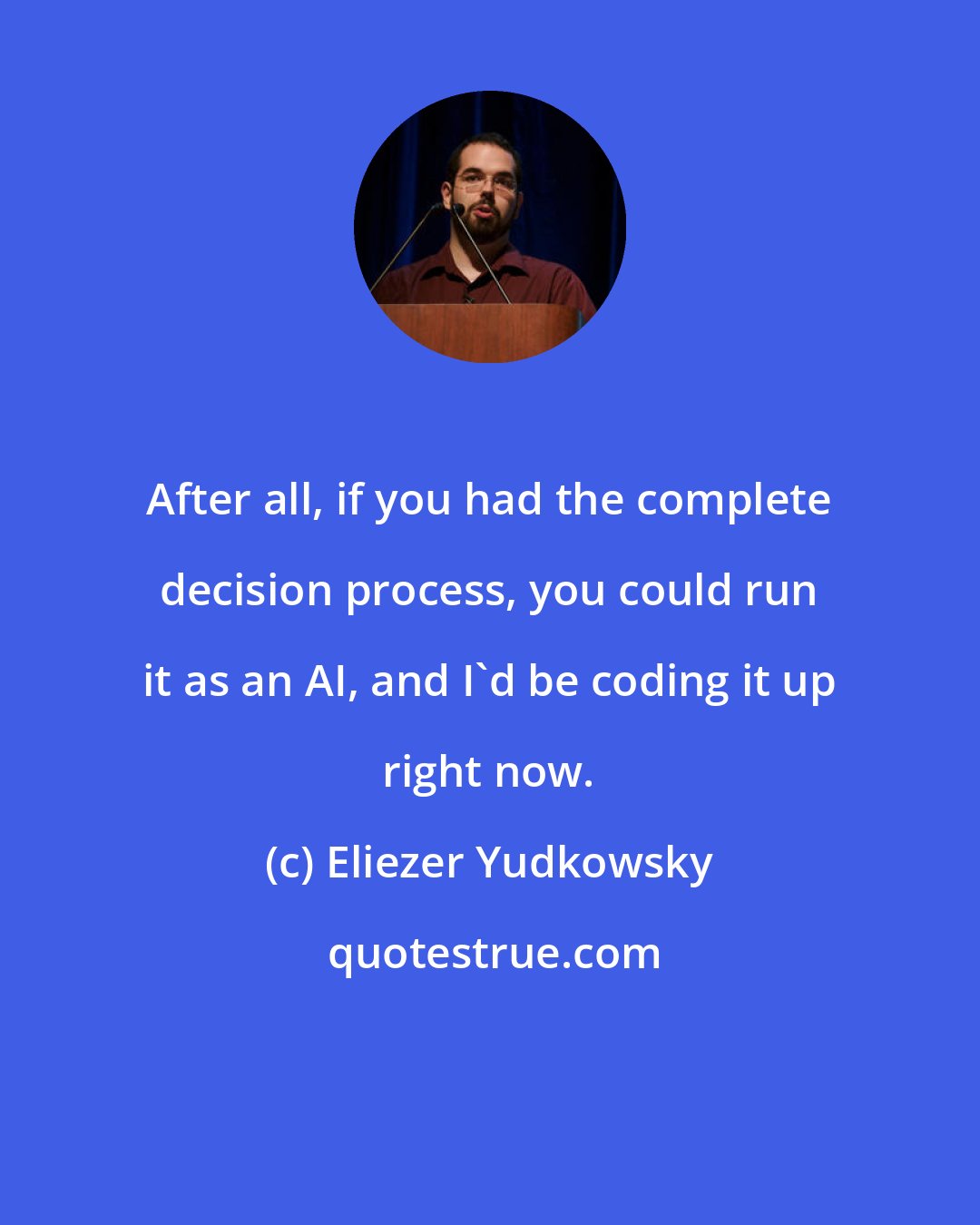 Eliezer Yudkowsky: After all, if you had the complete decision process, you could run it as an AI, and I'd be coding it up right now.