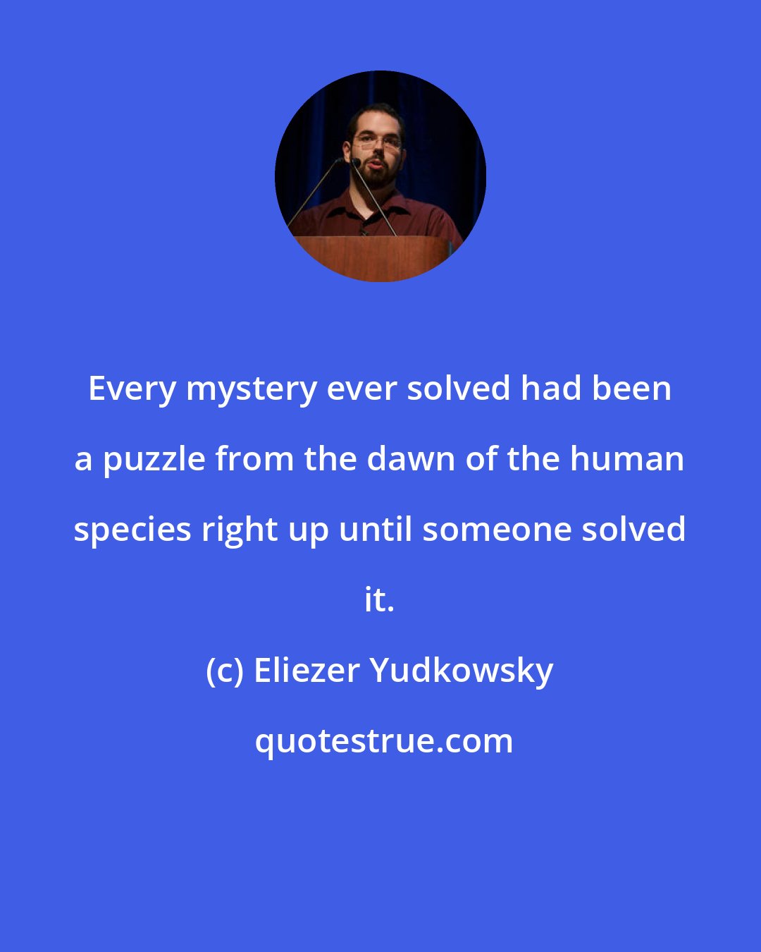 Eliezer Yudkowsky: Every mystery ever solved had been a puzzle from the dawn of the human species right up until someone solved it.