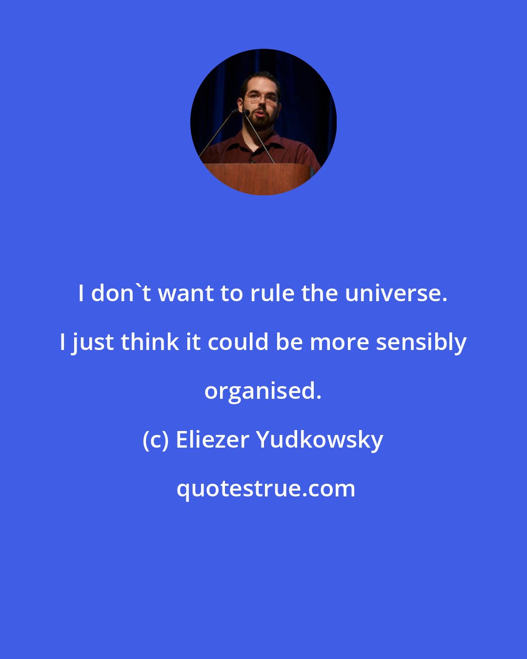 Eliezer Yudkowsky: I don't want to rule the universe. I just think it could be more sensibly organised.