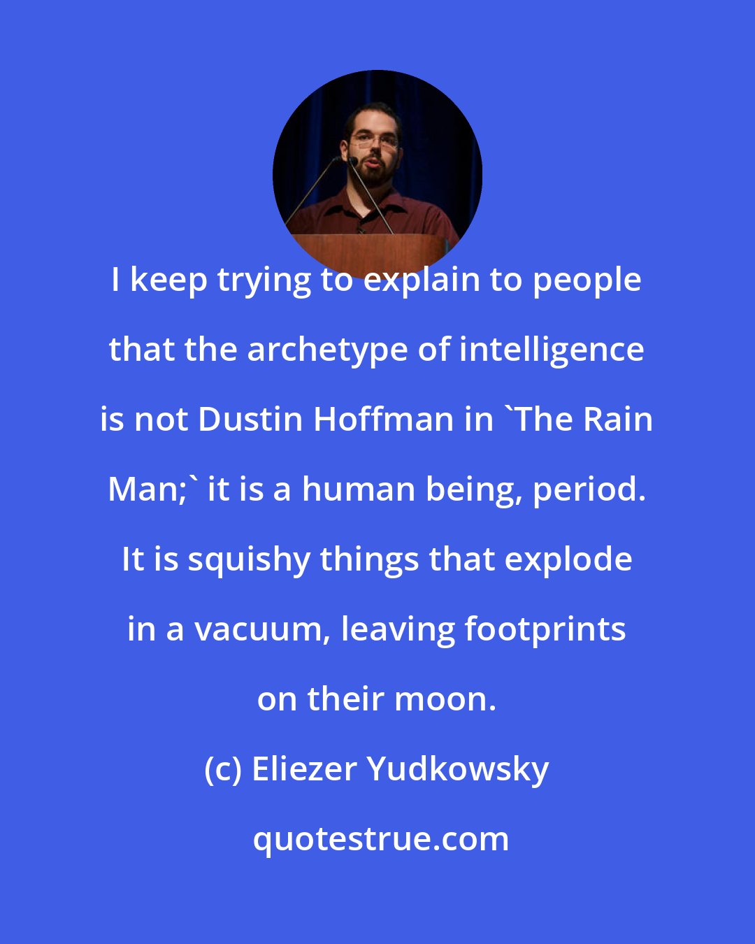 Eliezer Yudkowsky: I keep trying to explain to people that the archetype of intelligence is not Dustin Hoffman in 'The Rain Man;' it is a human being, period. It is squishy things that explode in a vacuum, leaving footprints on their moon.