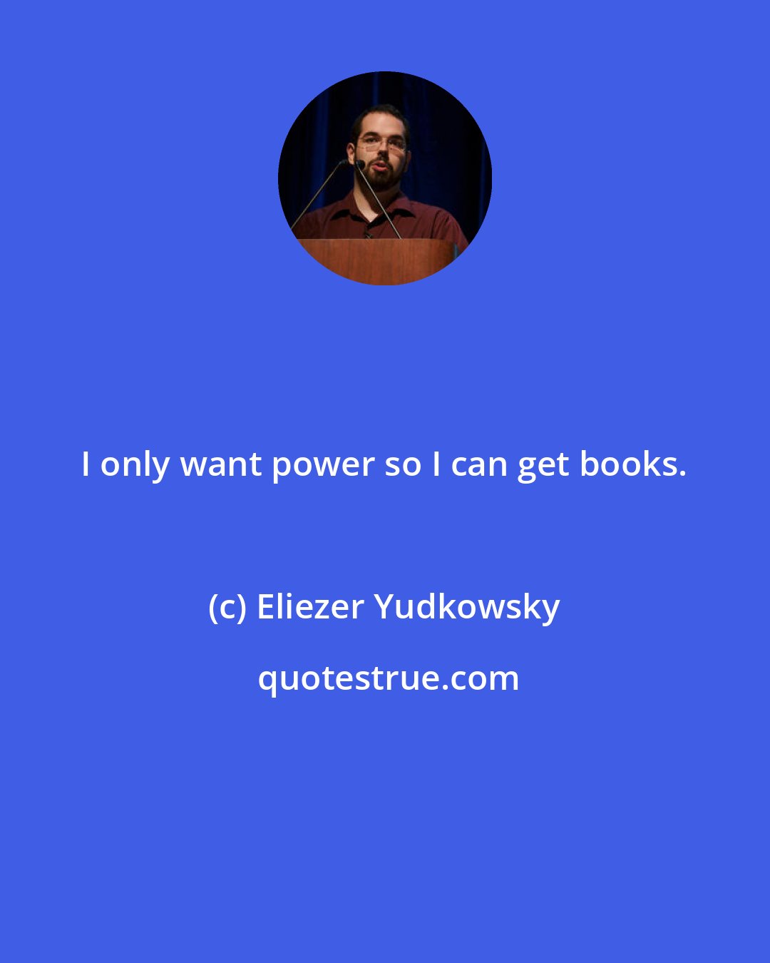 Eliezer Yudkowsky: I only want power so I can get books.