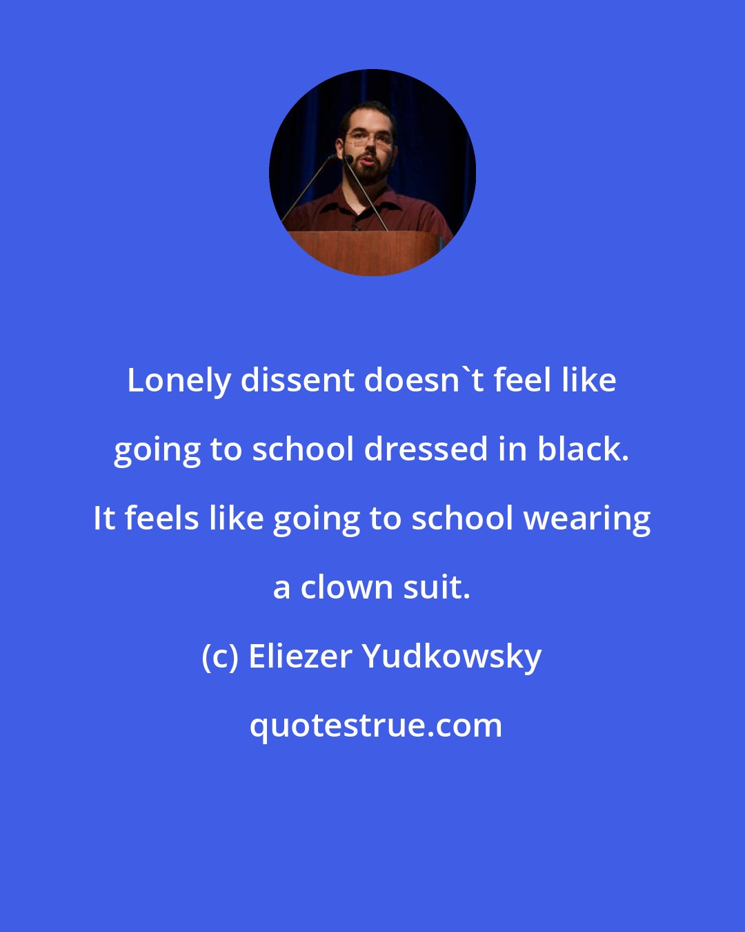 Eliezer Yudkowsky: Lonely dissent doesn't feel like going to school dressed in black. It feels like going to school wearing a clown suit.