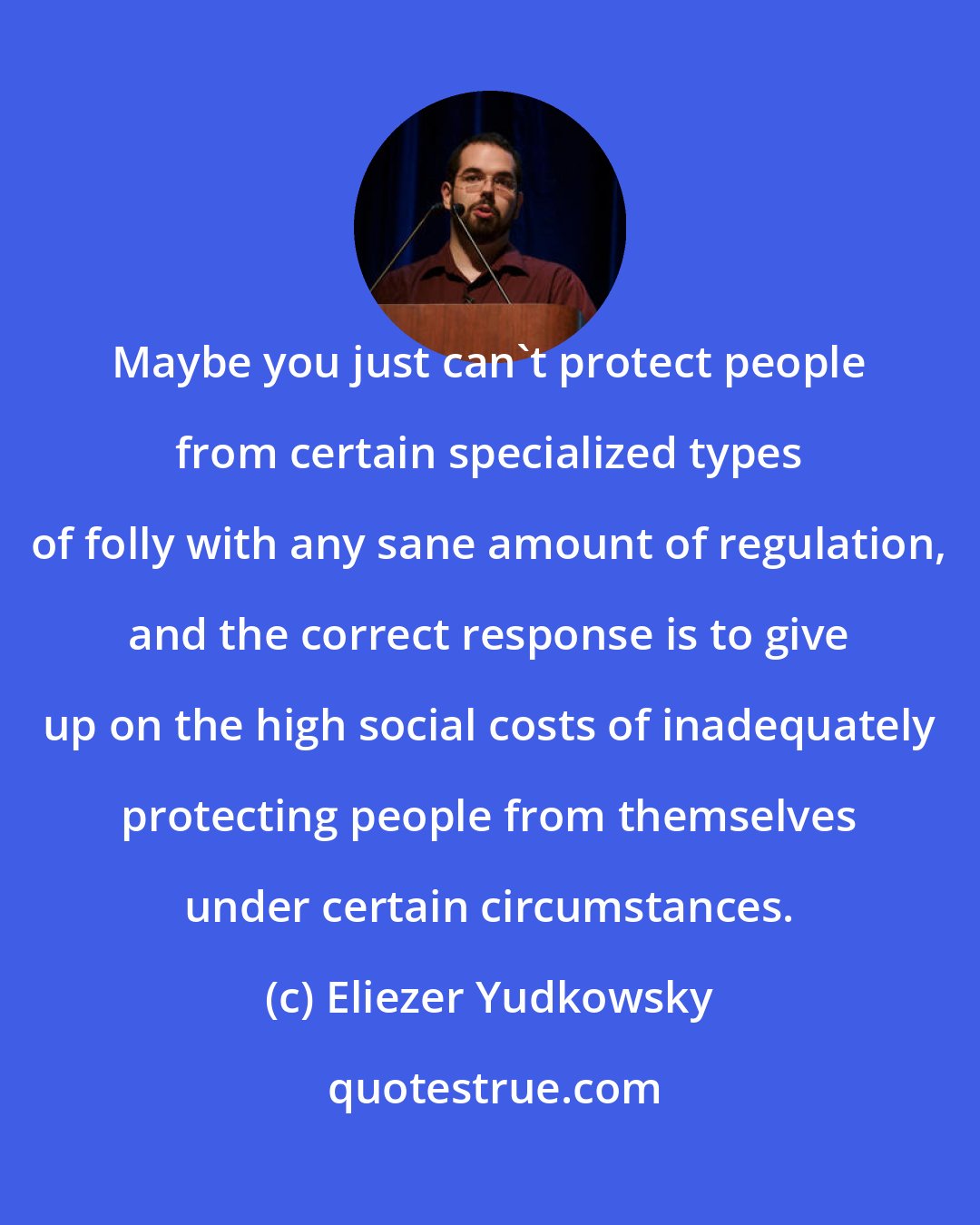 Eliezer Yudkowsky: Maybe you just can't protect people from certain specialized types of folly with any sane amount of regulation, and the correct response is to give up on the high social costs of inadequately protecting people from themselves under certain circumstances.