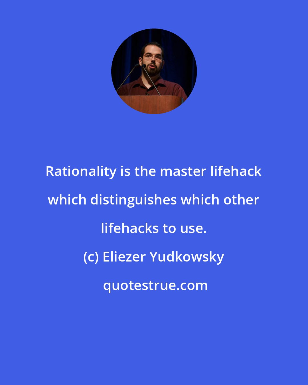 Eliezer Yudkowsky: Rationality is the master lifehack which distinguishes which other lifehacks to use.