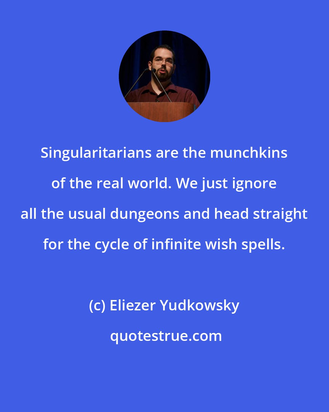 Eliezer Yudkowsky: Singularitarians are the munchkins of the real world. We just ignore all the usual dungeons and head straight for the cycle of infinite wish spells.