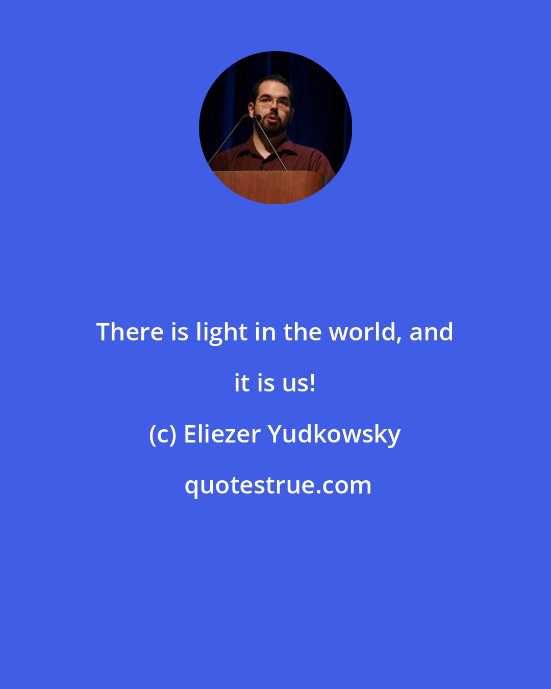 Eliezer Yudkowsky: There is light in the world, and it is us!