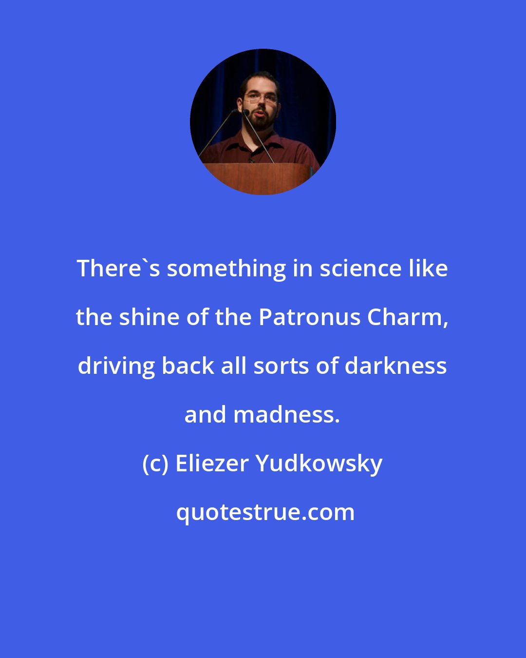 Eliezer Yudkowsky: There's something in science like the shine of the Patronus Charm, driving back all sorts of darkness and madness.