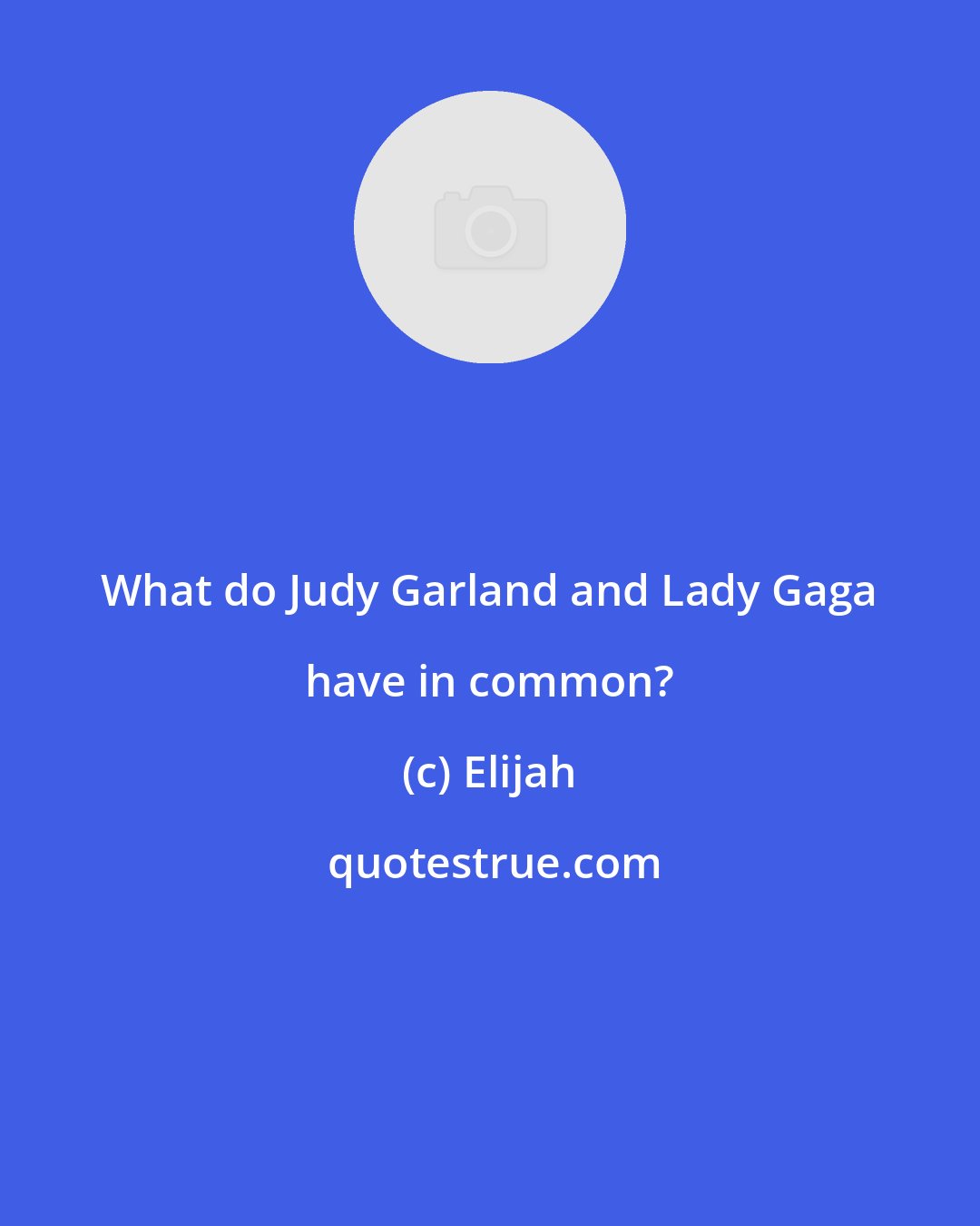 Elijah: What do Judy Garland and Lady Gaga have in common?