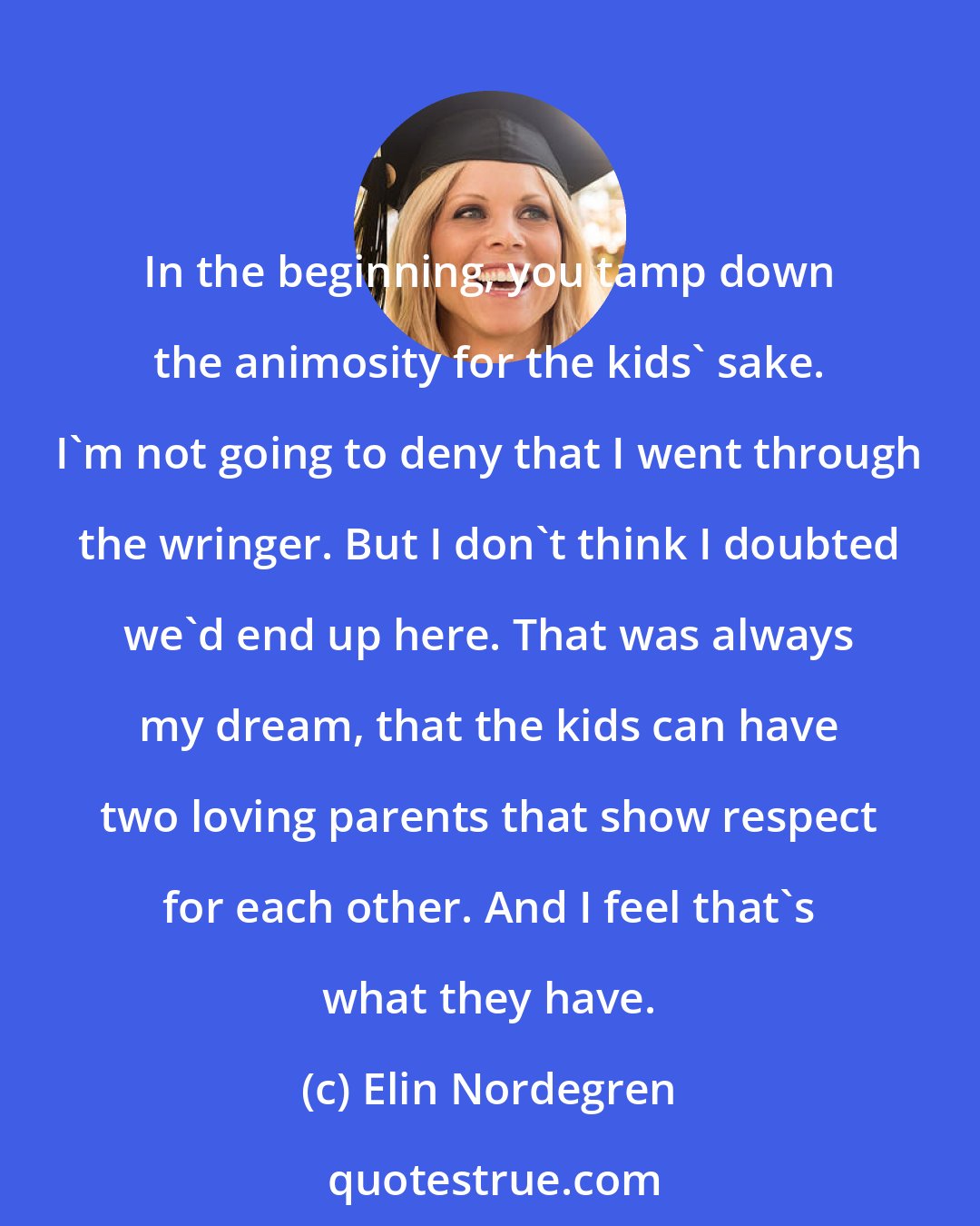 Elin Nordegren: In the beginning, you tamp down the animosity for the kids' sake. I'm not going to deny that I went through the wringer. But I don't think I doubted we'd end up here. That was always my dream, that the kids can have two loving parents that show respect for each other. And I feel that's what they have.