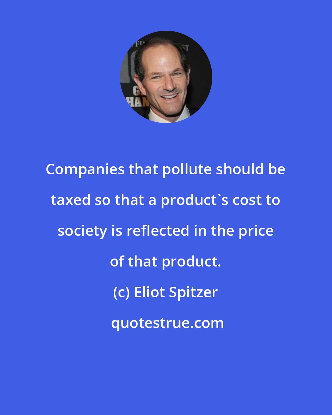 Eliot Spitzer: Companies that pollute should be taxed so that a product's cost to society is reflected in the price of that product.