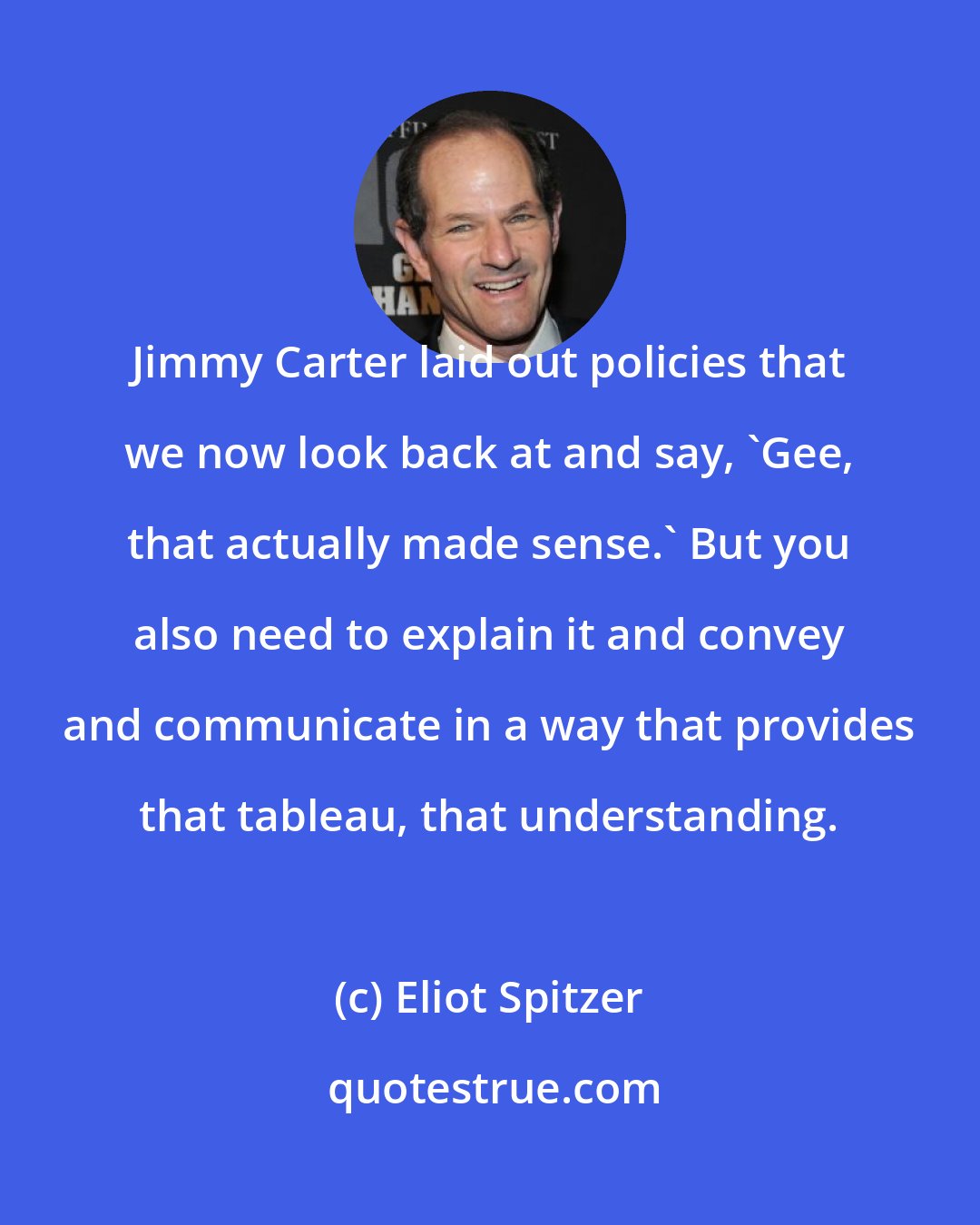 Eliot Spitzer: Jimmy Carter laid out policies that we now look back at and say, 'Gee, that actually made sense.' But you also need to explain it and convey and communicate in a way that provides that tableau, that understanding.