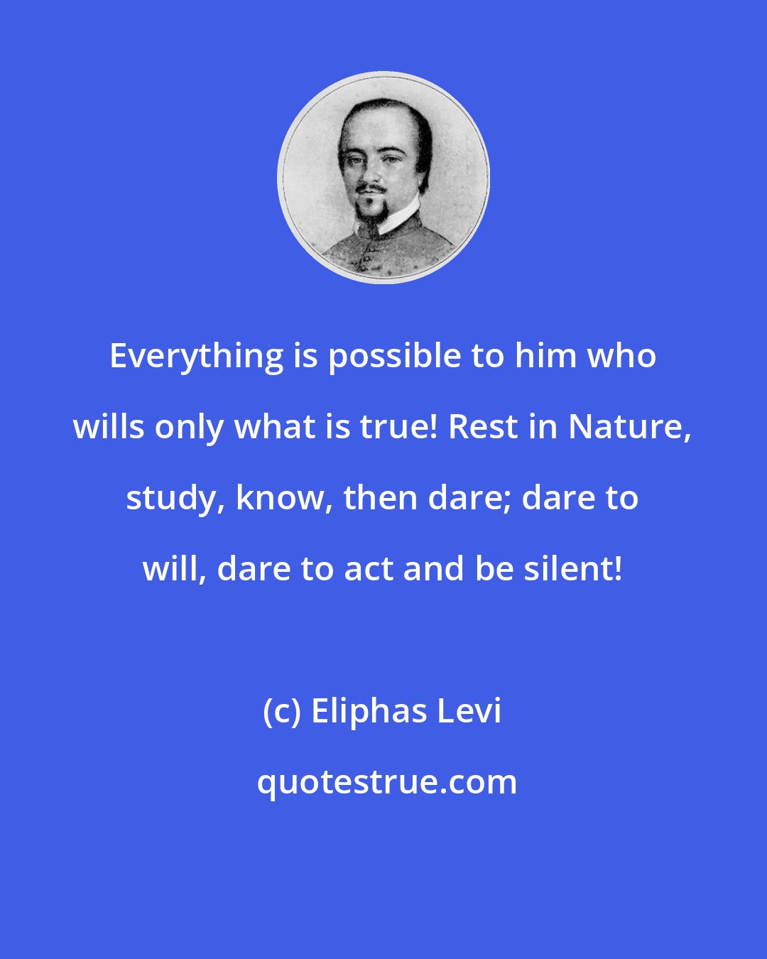 Eliphas Levi: Everything is possible to him who wills only what is true! Rest in Nature, study, know, then dare; dare to will, dare to act and be silent!