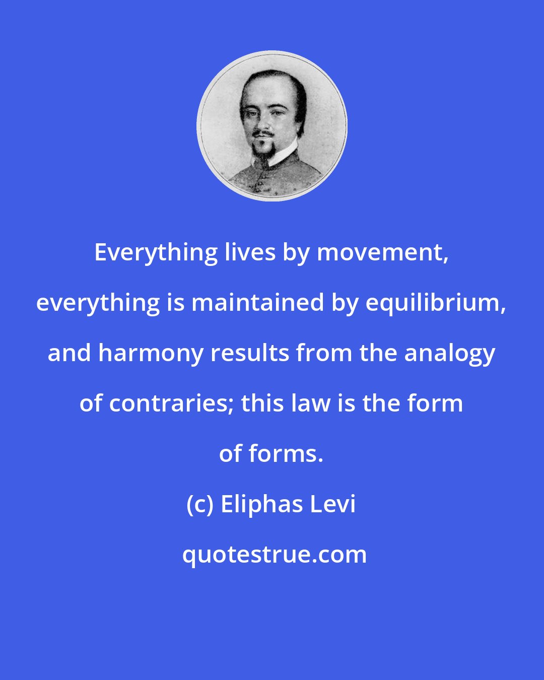 Eliphas Levi: Everything lives by movement, everything is maintained by equilibrium, and harmony results from the analogy of contraries; this law is the form of forms.