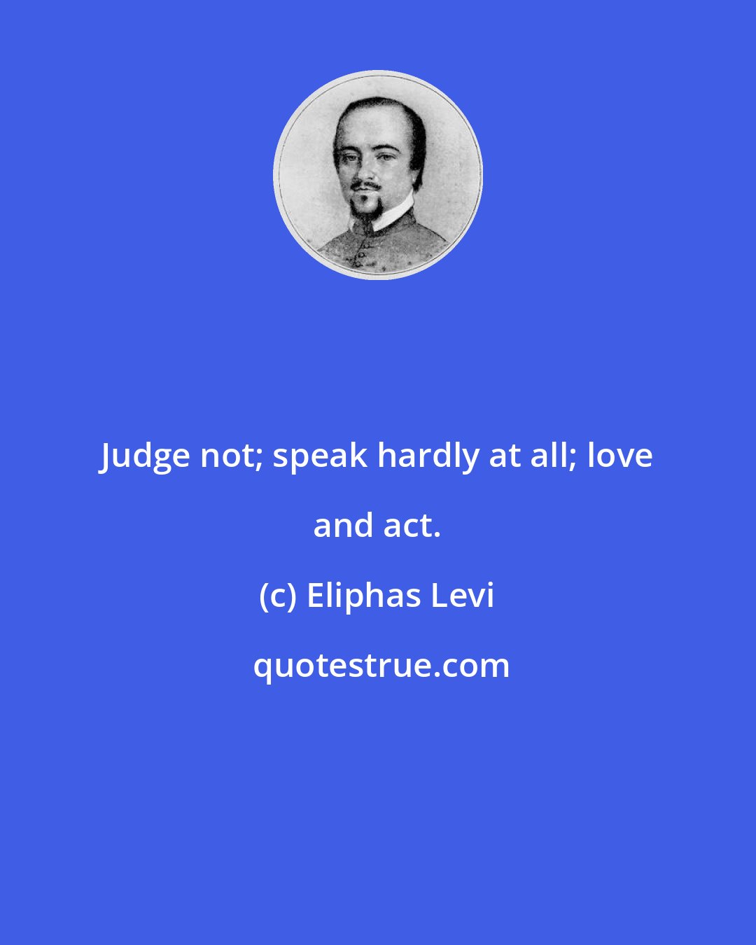 Eliphas Levi: Judge not; speak hardly at all; love and act.