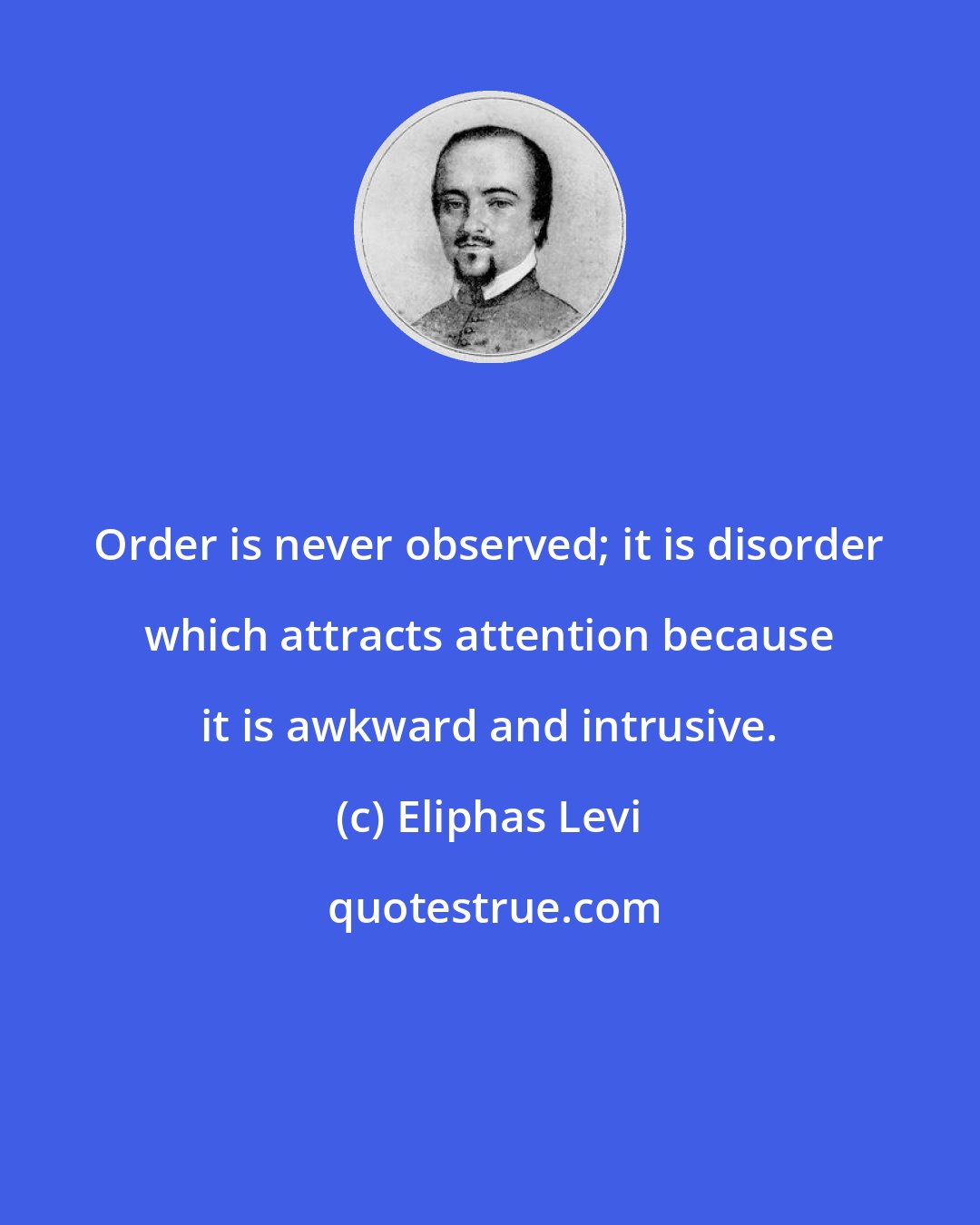 Eliphas Levi: Order is never observed; it is disorder which attracts attention because it is awkward and intrusive.