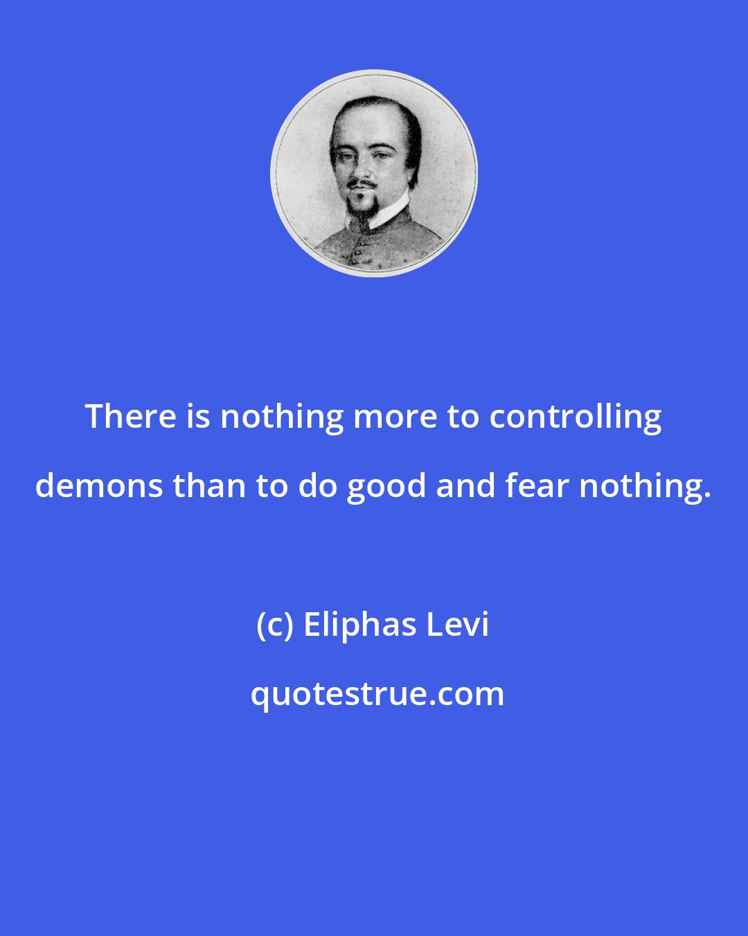 Eliphas Levi: There is nothing more to controlling demons than to do good and fear nothing.