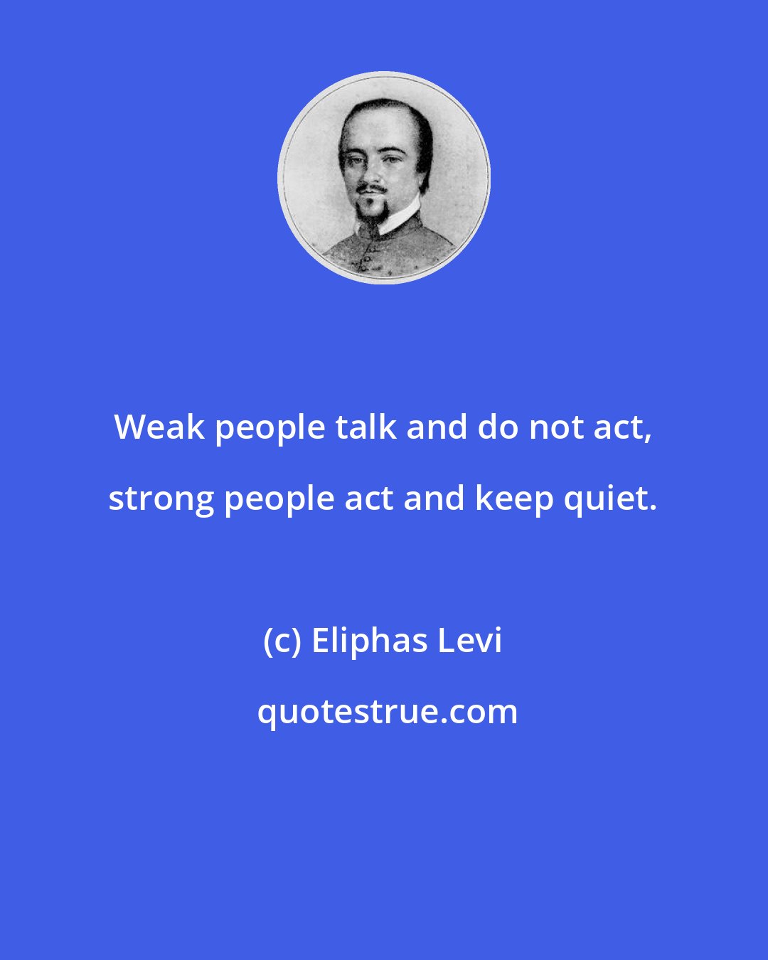 Eliphas Levi: Weak people talk and do not act, strong people act and keep quiet.