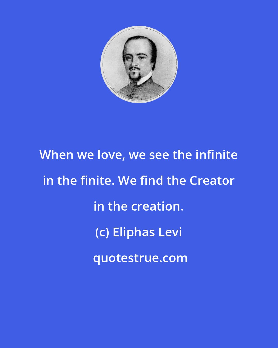 Eliphas Levi: When we love, we see the infinite in the finite. We find the Creator in the creation.