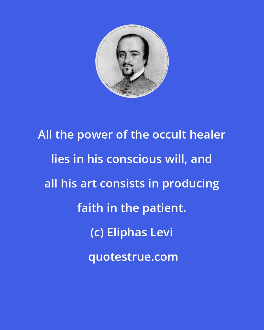 Eliphas Levi: All the power of the occult healer lies in his conscious will, and all his art consists in producing faith in the patient.