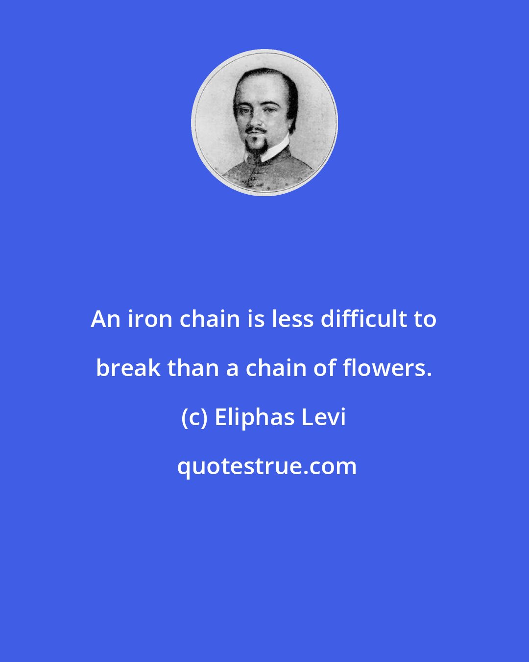 Eliphas Levi: An iron chain is less difficult to break than a chain of flowers.