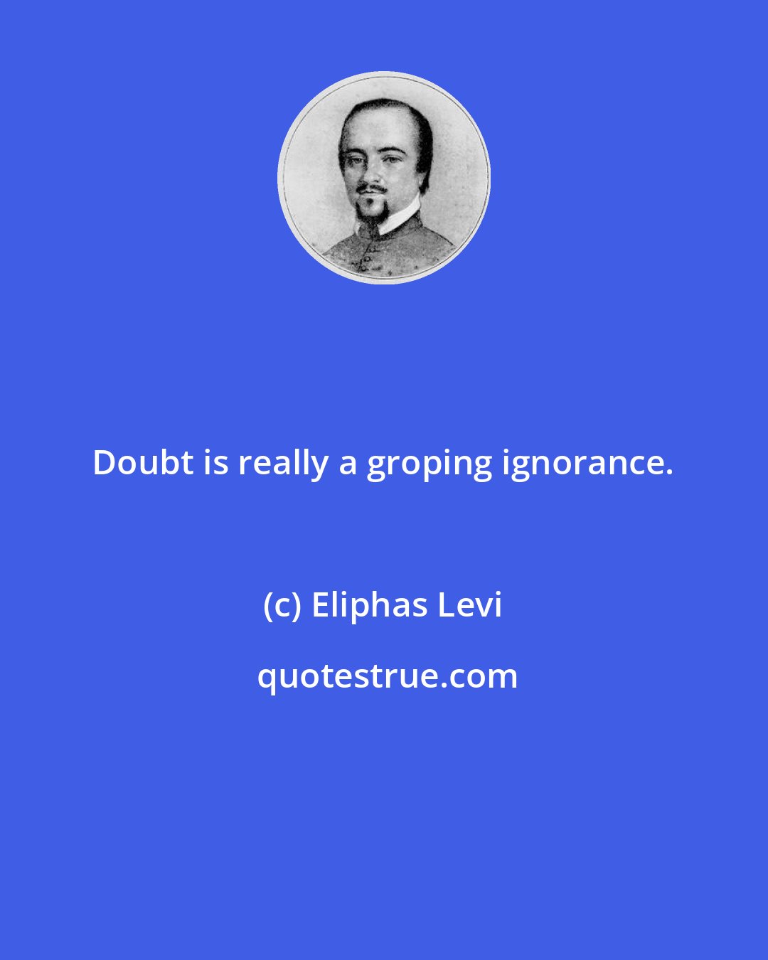 Eliphas Levi: Doubt is really a groping ignorance.