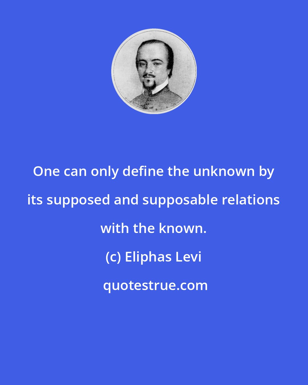 Eliphas Levi: One can only define the unknown by its supposed and supposable relations with the known.