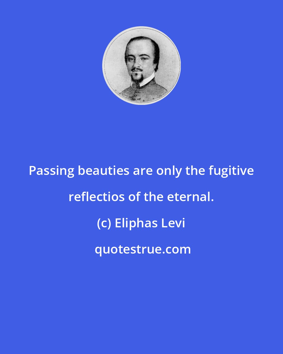 Eliphas Levi: Passing beauties are only the fugitive reflectios of the eternal.