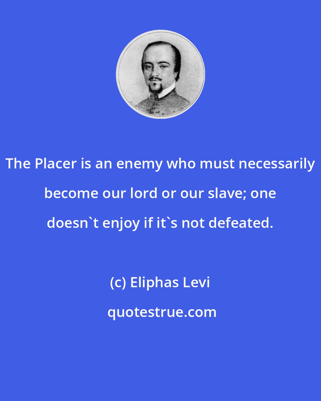 Eliphas Levi: The Placer is an enemy who must necessarily become our lord or our slave; one doesn't enjoy if it's not defeated.