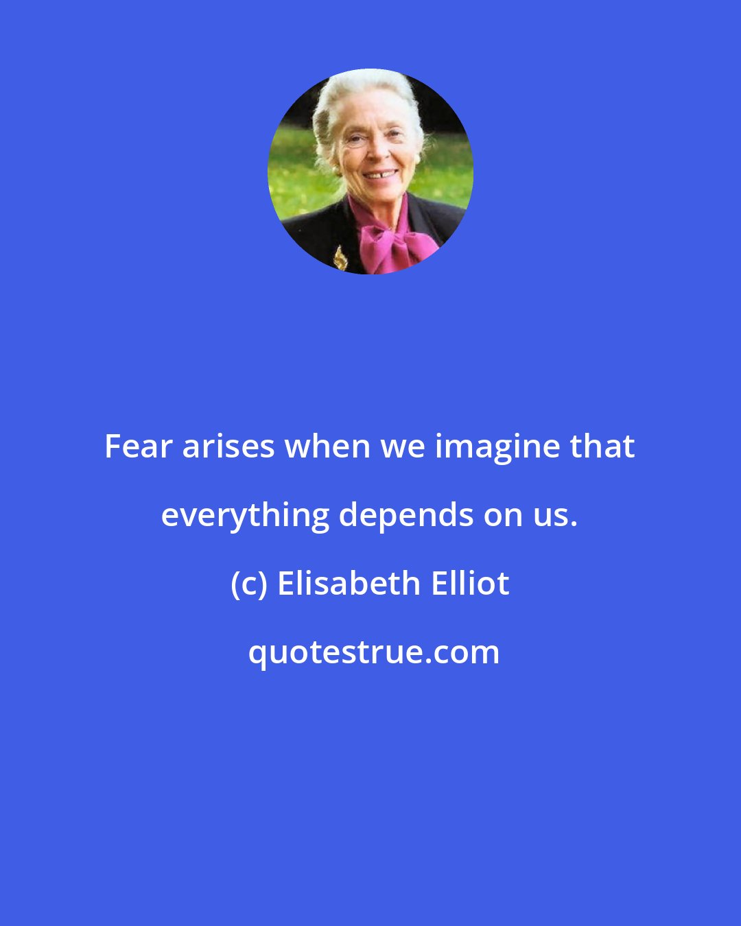 Elisabeth Elliot: Fear arises when we imagine that everything depends on us.