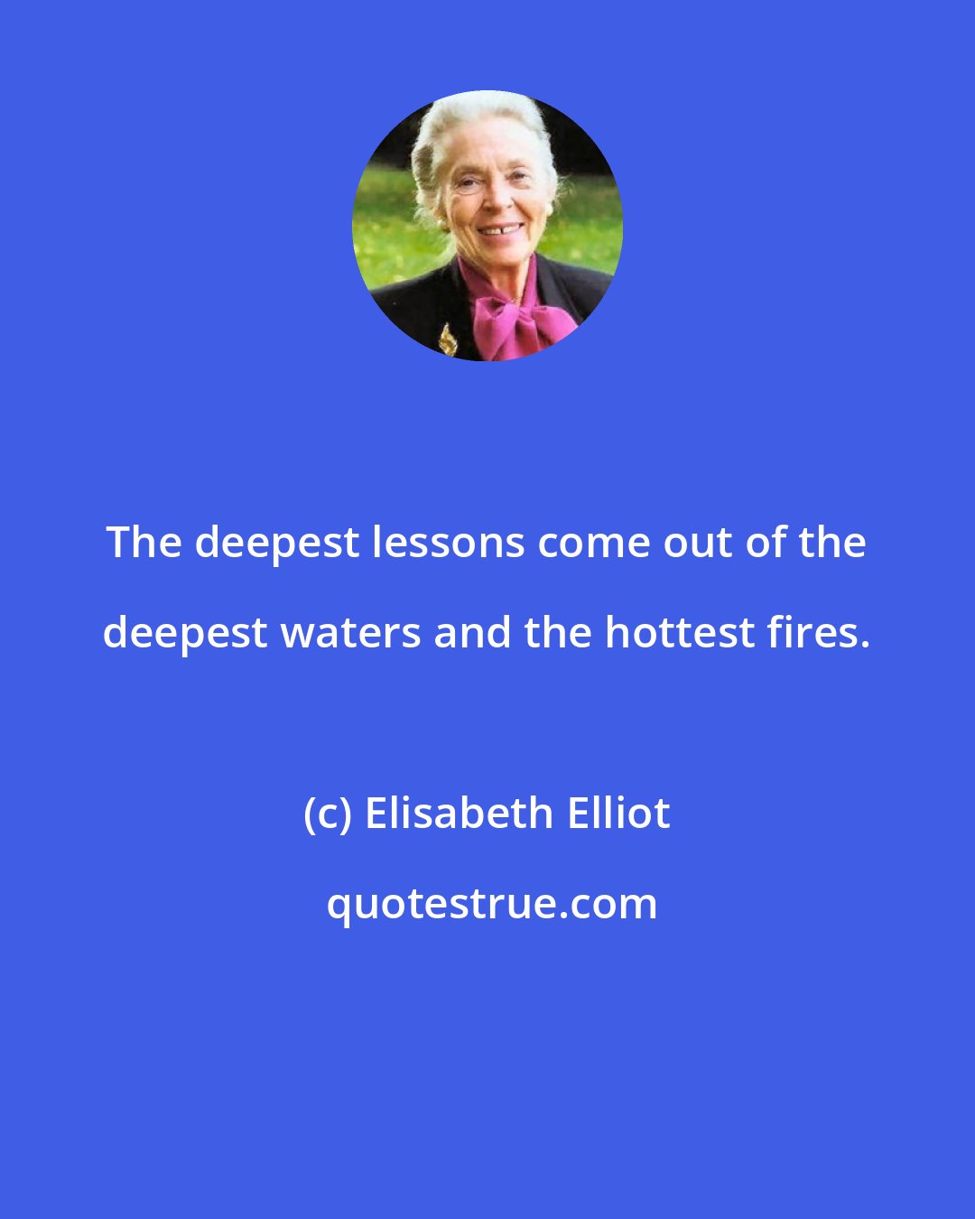 Elisabeth Elliot: The deepest lessons come out of the deepest waters and the hottest fires.