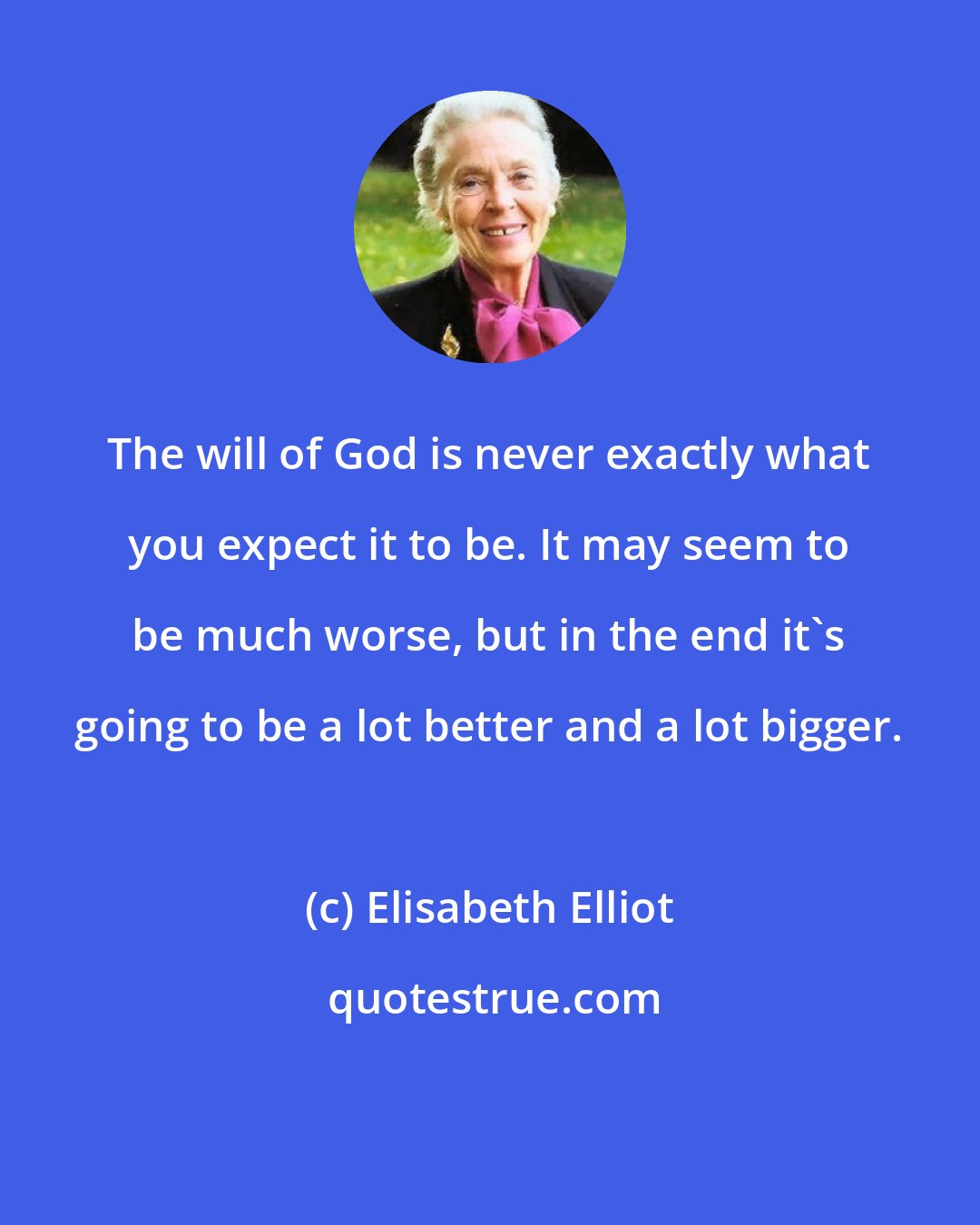 Elisabeth Elliot: The will of God is never exactly what you expect it to be. It may seem to be much worse, but in the end it's going to be a lot better and a lot bigger.