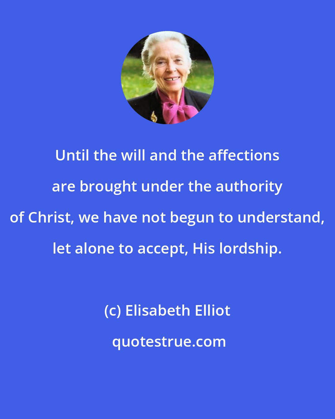 Elisabeth Elliot: Until the will and the affections are brought under the authority of Christ, we have not begun to understand, let alone to accept, His lordship.