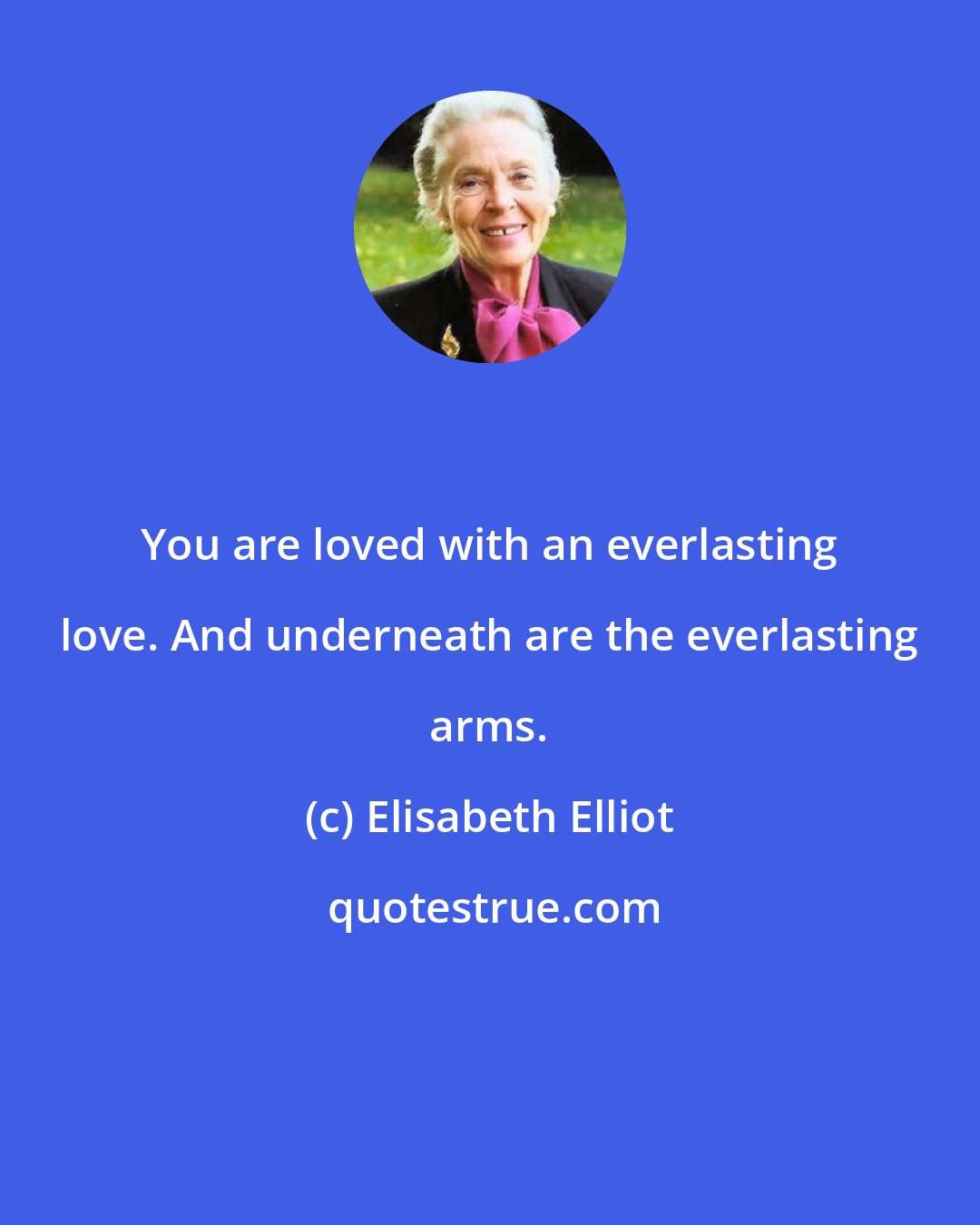 Elisabeth Elliot: You are loved with an everlasting love. And underneath are the everlasting arms.