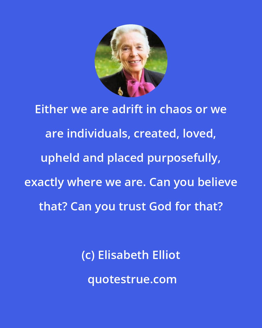 Elisabeth Elliot: Either we are adrift in chaos or we are individuals, created, loved, upheld and placed purposefully, exactly where we are. Can you believe that? Can you trust God for that?