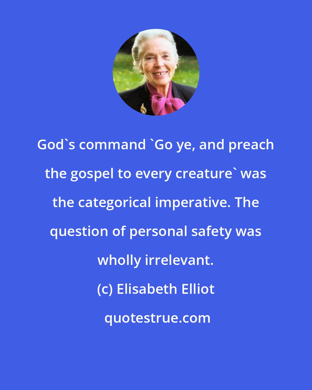 Elisabeth Elliot: God's command 'Go ye, and preach the gospel to every creature' was the categorical imperative. The question of personal safety was wholly irrelevant.