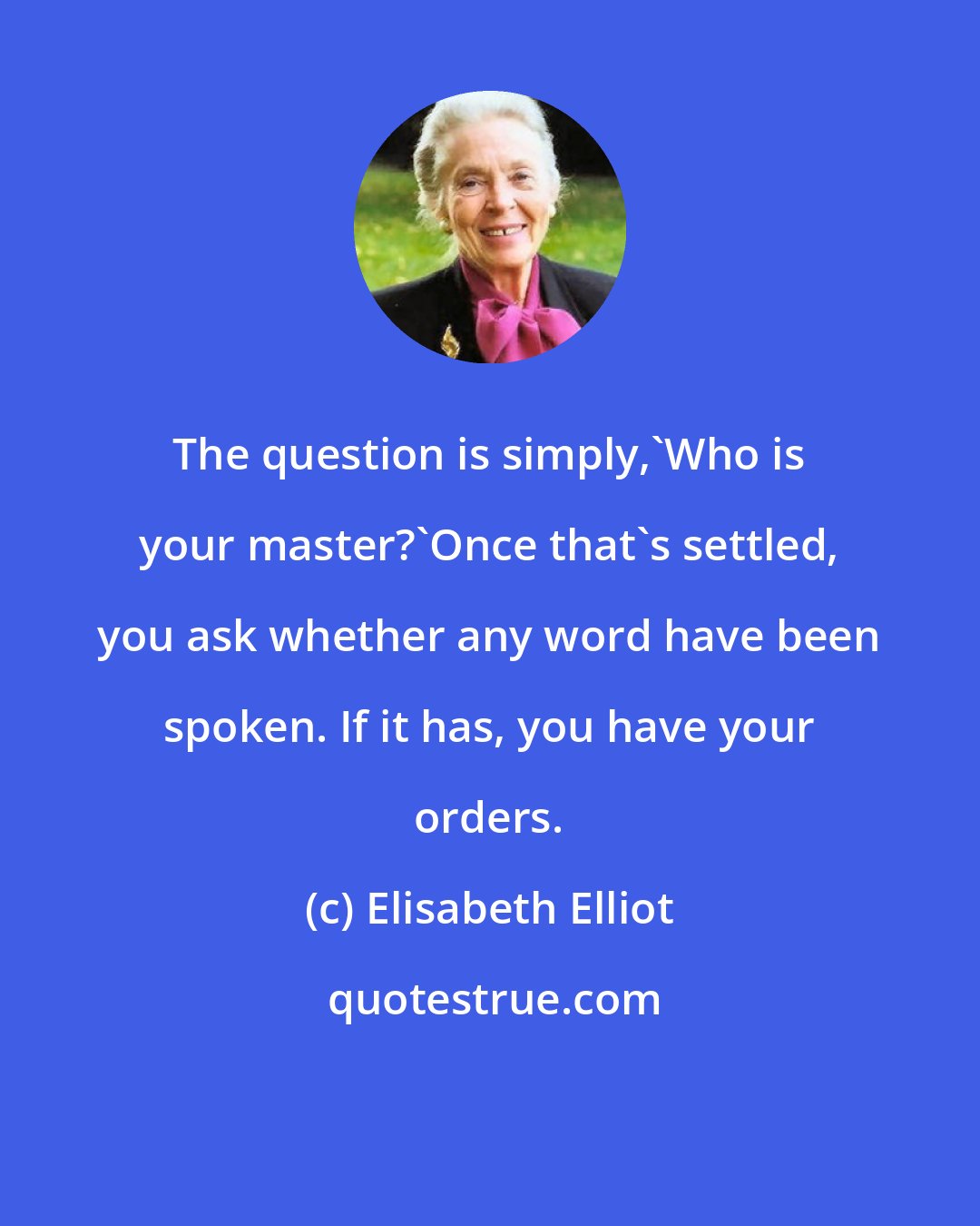 Elisabeth Elliot: The question is simply,'Who is your master?'Once that's settled, you ask whether any word have been spoken. If it has, you have your orders.