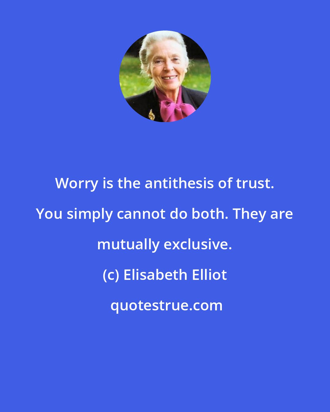 Elisabeth Elliot: Worry is the antithesis of trust. You simply cannot do both. They are mutually exclusive.