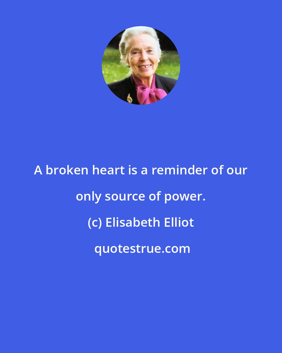 Elisabeth Elliot: A broken heart is a reminder of our only source of power.